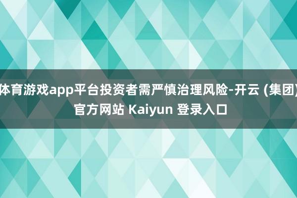 体育游戏app平台投资者需严慎治理风险-开云 (集团) 官方网站 Kaiyun 登录入口
