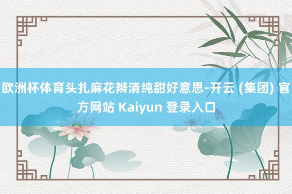 欧洲杯体育头扎麻花辫清纯甜好意思-开云 (集团) 官方网站 Kaiyun 登录入口