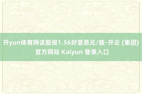 开yun体育网该股报1.56好意思元/股-开云 (集团) 官方网站 Kaiyun 登录入口
