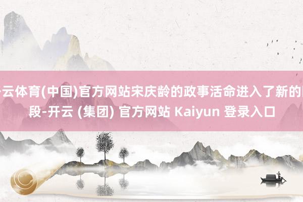 开云体育(中国)官方网站宋庆龄的政事活命进入了新的阶段-开云 (集团) 官方网站 Kaiyun 登录入口
