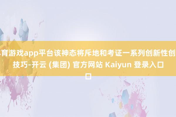 体育游戏app平台该神态将斥地和考证一系列创新性创新技巧-开云 (集团) 官方网站 Kaiyun 登录入口