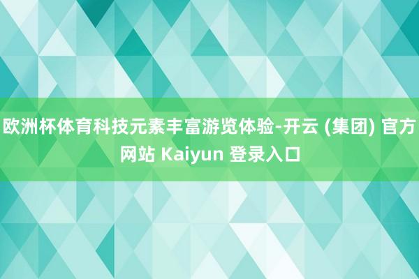 欧洲杯体育科技元素丰富游览体验-开云 (集团) 官方网站 Kaiyun 登录入口