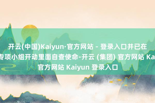 开云(中国)Kaiyun·官方网站 - 登录入口并已在第一技艺开辟专项小组开动里面自查使命-开云 (集团) 官方网站 Kaiyun 登录入口