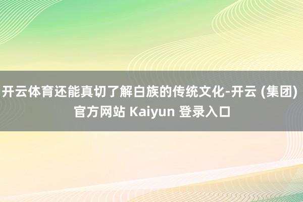 开云体育还能真切了解白族的传统文化-开云 (集团) 官方网站 Kaiyun 登录入口