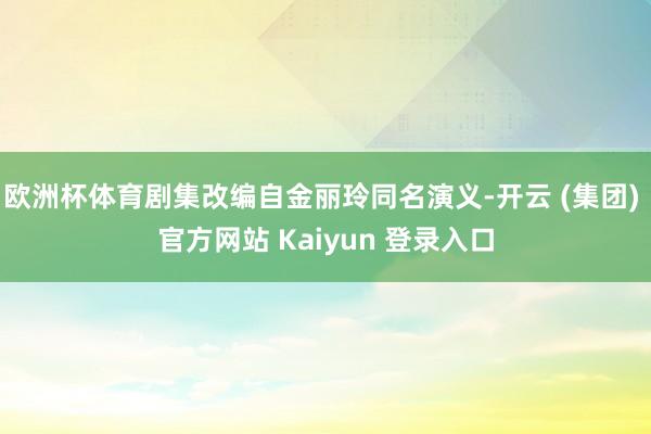 欧洲杯体育剧集改编自金丽玲同名演义-开云 (集团) 官方网站 Kaiyun 登录入口