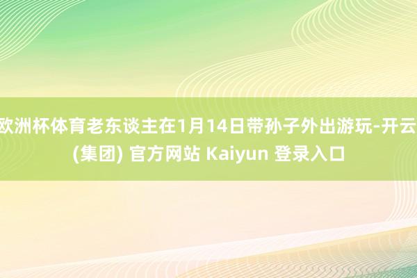欧洲杯体育老东谈主在1月14日带孙子外出游玩-开云 (集团) 官方网站 Kaiyun 登录入口