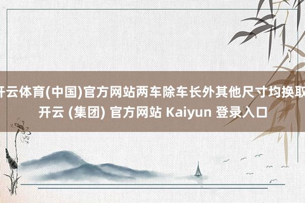 开云体育(中国)官方网站两车除车长外其他尺寸均换取-开云 (集团) 官方网站 Kaiyun 登录入口