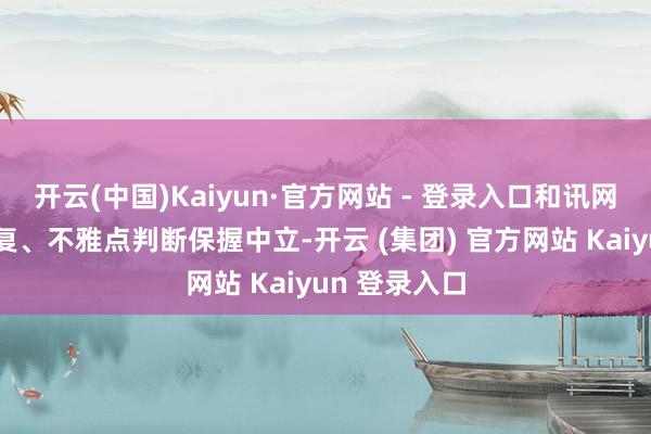 开云(中国)Kaiyun·官方网站 - 登录入口和讯网站对文中答复、不雅点判断保握中立-开云 (集团) 官方网站 Kaiyun 登录入口
