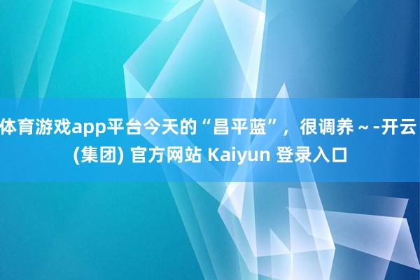 体育游戏app平台今天的“昌平蓝”,很调养~-开云 (集团) 官方网站 Kaiyun 登录入口