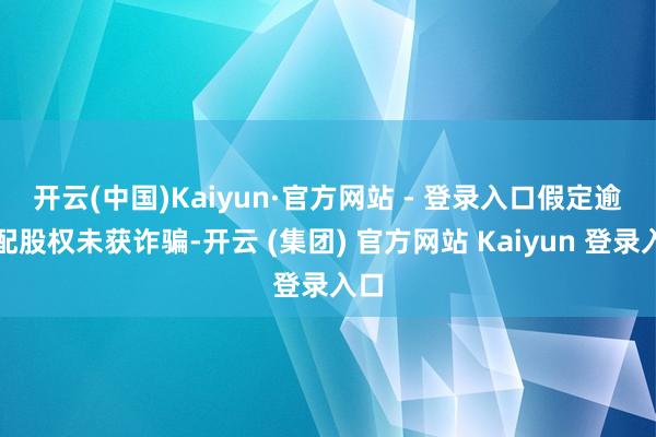开云(中国)Kaiyun·官方网站 - 登录入口 假定逾额配股权未获诈骗-开云 (集团) 官方网站 Kaiyun 登录入口