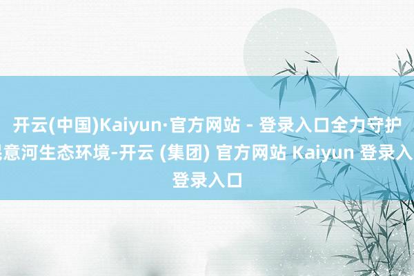 开云(中国)Kaiyun·官方网站 - 登录入口全力守护民意河生态环境-开云 (集团) 官方网站 Kaiyun 登录入口