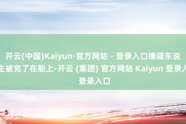 开云(中国)Kaiyun·官方网站 - 登录入口嫌疑东说念主被完了在船上-开云 (集团) 官方网站 Kaiyun 登录入口