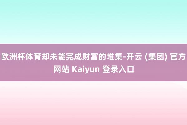 欧洲杯体育却未能完成财富的堆集-开云 (集团) 官方网站 Kaiyun 登录入口