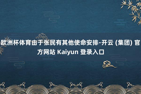 欧洲杯体育由于张民有其他使命安排-开云 (集团) 官方网站 Kaiyun 登录入口
