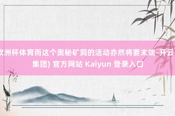 欧洲杯体育而这个奥秘矿洞的活动亦然将要末端-开云 (集团) 官方网站 Kaiyun 登录入口