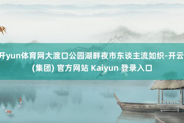 开yun体育网大渡口公园湖畔夜市东谈主流如织-开云 (集团) 官方网站 Kaiyun 登录入口