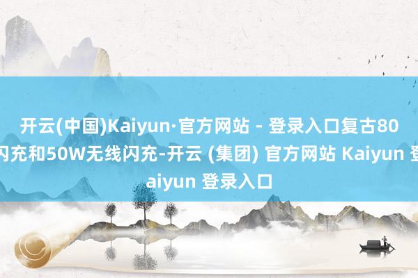 开云(中国)Kaiyun·官方网站 - 登录入口复古80W有线闪充和50W无线闪充-开云 (集团) 官方网站 Kaiyun 登录入口