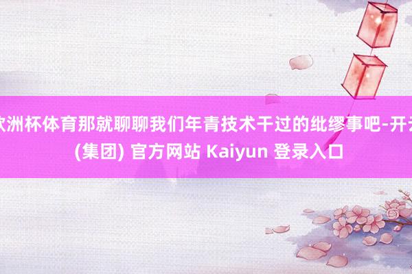 欧洲杯体育那就聊聊我们年青技术干过的纰缪事吧-开云 (集团) 官方网站 Kaiyun 登录入口