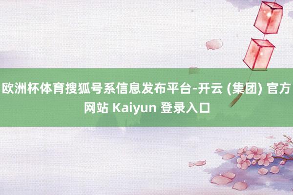 欧洲杯体育搜狐号系信息发布平台-开云 (集团) 官方网站 Kaiyun 登录入口