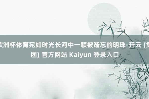 欧洲杯体育宛如时光长河中一颗被渐忘的明珠-开云 (集团) 官方网站 Kaiyun 登录入口