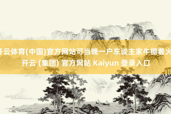 开云体育(中国)官方网站可当晚一户东谈主家牛棚着火-开云 (集团) 官方网站 Kaiyun 登录入口