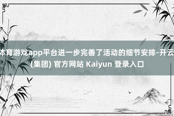 体育游戏app平台进一步完善了活动的细节安排-开云 (集团) 官方网站 Kaiyun 登录入口