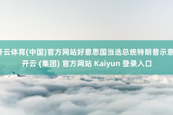 开云体育(中国)官方网站好意思国当选总统特朗普示意-开云 (集团) 官方网站 Kaiyun 登录入口