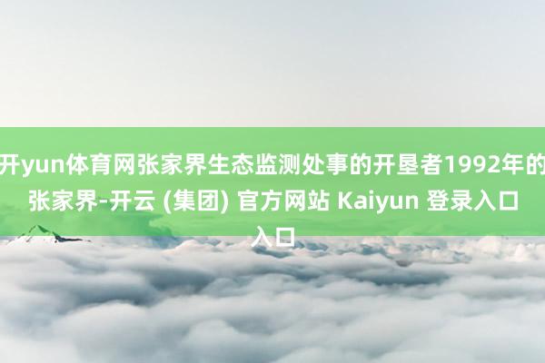开yun体育网张家界生态监测处事的开垦者1992年的张家界-开云 (集团) 官方网站 Kaiyun 登录入口
