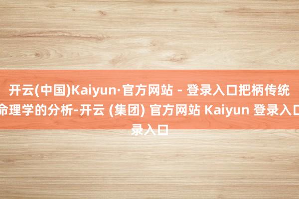 开云(中国)Kaiyun·官方网站 - 登录入口把柄传统命理学的分析-开云 (集团) 官方网站 Kaiyun 登录入口