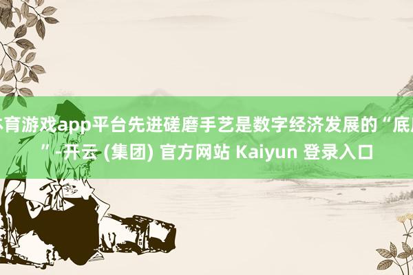 体育游戏app平台先进磋磨手艺是数字经济发展的“底座”-开云 (集团) 官方网站 Kaiyun 登录入口