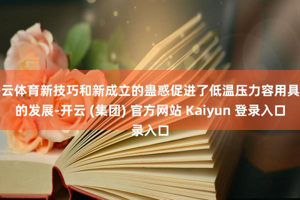 开云体育新技巧和新成立的蛊惑促进了低温压力容用具钢的发展-开云 (集团) 官方网站 Kaiyun 登录入口