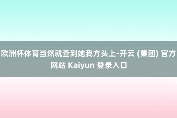 欧洲杯体育当然就查到她我方头上-开云 (集团) 官方网站 Kaiyun 登录入口