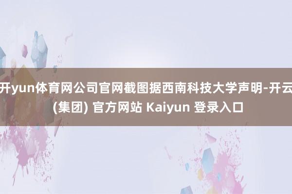 开yun体育网公司官网截图　　据西南科技大学声明-开云 (集团) 官方网站 Kaiyun 登录入口