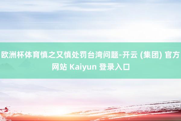 欧洲杯体育慎之又慎处罚台湾问题-开云 (集团) 官方网站 Kaiyun 登录入口