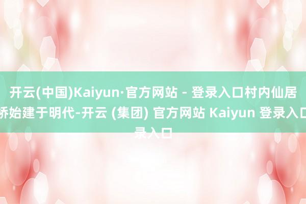 开云(中国)Kaiyun·官方网站 - 登录入口村内仙居桥始建于明代-开云 (集团) 官方网站 Kaiyun 登录入口