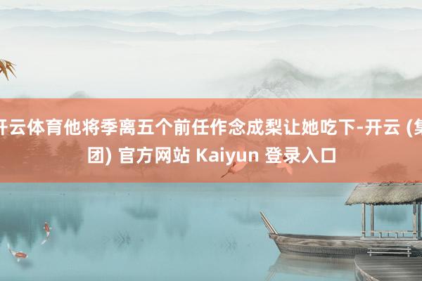 开云体育他将季离五个前任作念成梨让她吃下-开云 (集团) 官方网站 Kaiyun 登录入口