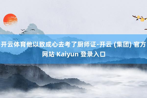 开云体育他以致成心去考了厨师证-开云 (集团) 官方网站 Kaiyun 登录入口