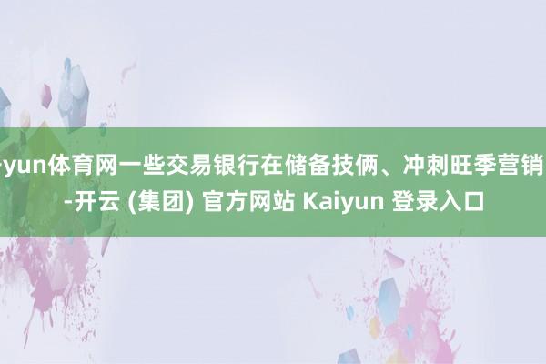 开yun体育网一些交易银行在储备技俩、冲刺旺季营销时-开云 (集团) 官方网站 Kaiyun 登录入口