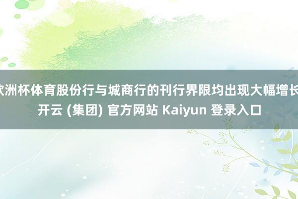 欧洲杯体育股份行与城商行的刊行界限均出现大幅增长-开云 (集团) 官方网站 Kaiyun 登录入口