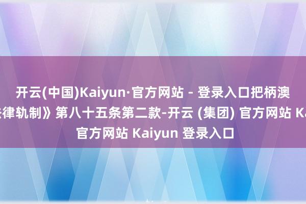 开云(中国)Kaiyun·官方网站 - 登录入口把柄澳门《金融体系法律轨制》第八十五条第二款-开云 (集团) 官方网站 Kaiyun 登录入口