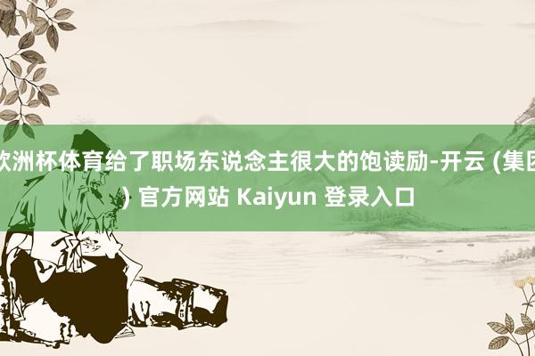 欧洲杯体育给了职场东说念主很大的饱读励-开云 (集团) 官方网站 Kaiyun 登录入口