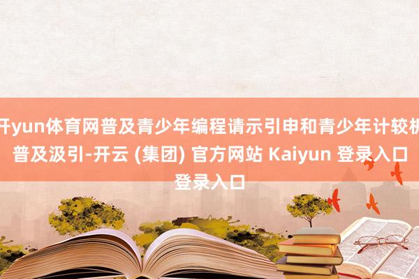 开yun体育网普及青少年编程请示引申和青少年计较机普及汲引-开云 (集团) 官方网站 Kaiyun 登录入口