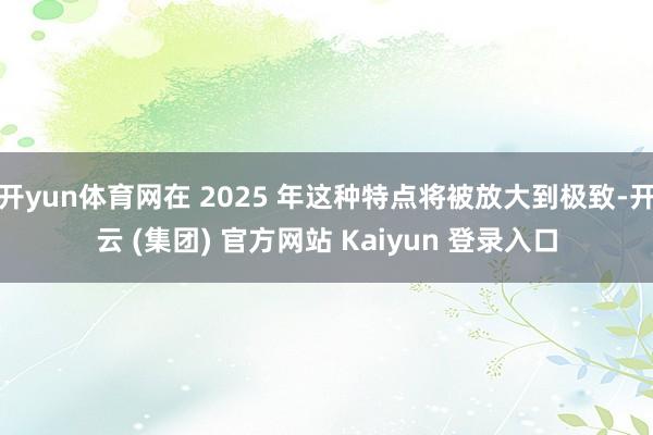 开yun体育网在 2025 年这种特点将被放大到极致-开云 (集团) 官方网站 Kaiyun 登录入口