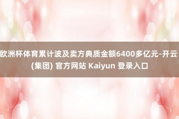欧洲杯体育累计波及卖方典质金额6400多亿元-开云 (集团) 官方网站 Kaiyun 登录入口