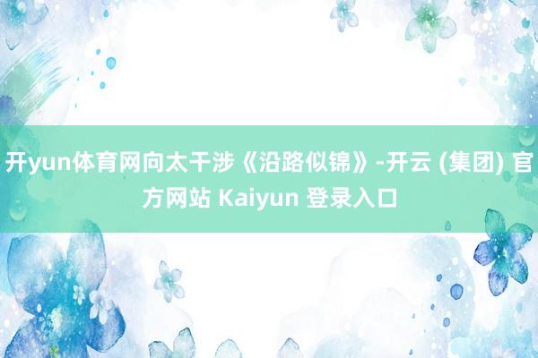 开yun体育网向太干涉《沿路似锦》-开云 (集团) 官方网站 Kaiyun 登录入口