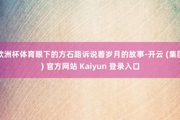 欧洲杯体育眼下的方石路诉说着岁月的故事-开云 (集团) 官方网站 Kaiyun 登录入口