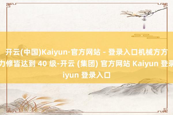 开云(中国)Kaiyun·官方网站 - 登录入口机械方方要费力修皆达到 40 级-开云 (集团) 官方网站 Kaiyun 登录入口