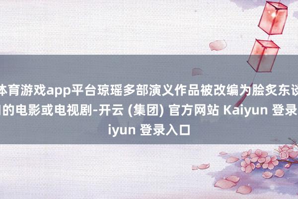 体育游戏app平台琼瑶多部演义作品被改编为脍炙东谈主口的电影或电视剧-开云 (集团) 官方网站 Kaiyun 登录入口