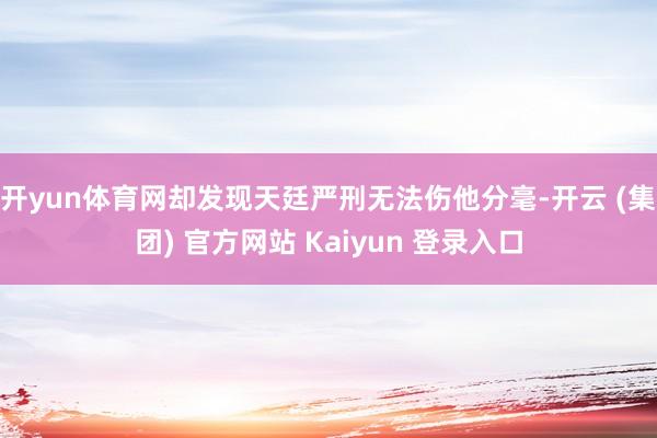 开yun体育网却发现天廷严刑无法伤他分毫-开云 (集团) 官方网站 Kaiyun 登录入口