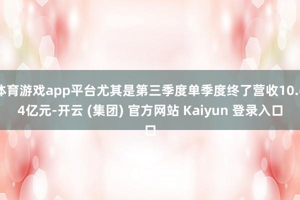 体育游戏app平台尤其是第三季度单季度终了营收10.64亿元-开云 (集团) 官方网站 Kaiyun 登录入口
